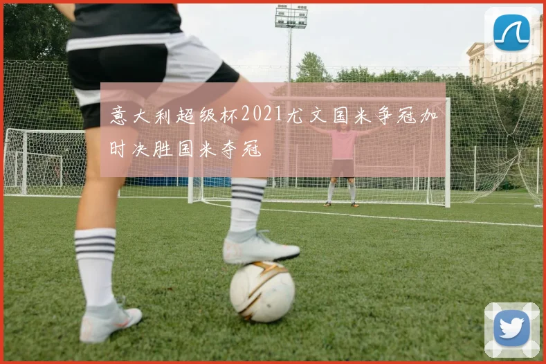 意大利超级杯2021尤文国米争冠加时决胜国米夺冠