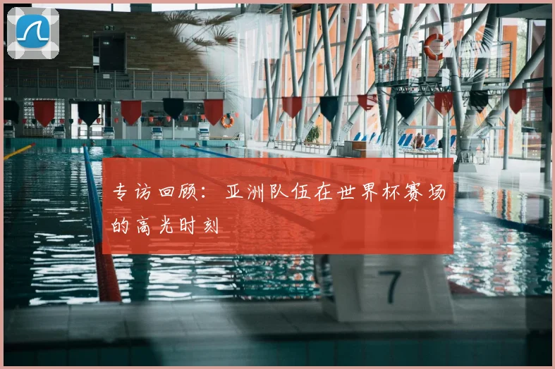 专访回顾:亚洲队伍在世界杯赛场的高光时刻