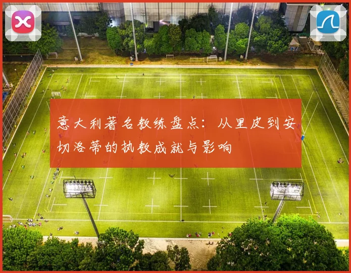 意大利著名教练盘点:从里皮到安切洛蒂的执教成就与影响