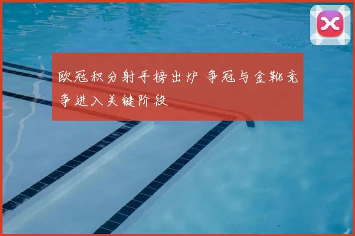 欧冠积分射手榜出炉 争冠与金靴竞争进入关键阶段