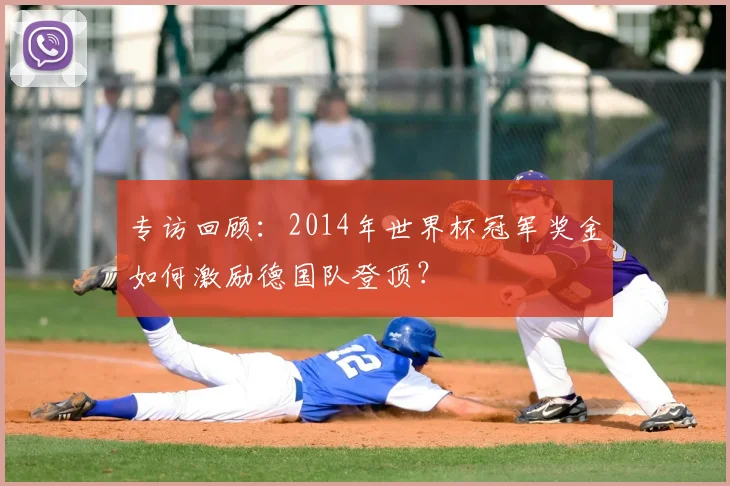 专访回顾:2014年世界杯冠军奖金如何激励德国队登顶?