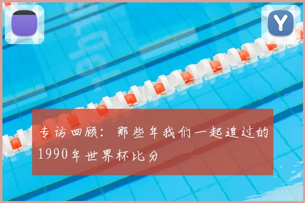 专访回顾:那些年我们一起追过的1990年世界杯比分