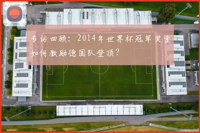 专访回顾:2014年世界杯冠军奖金如何激励德国队登顶?