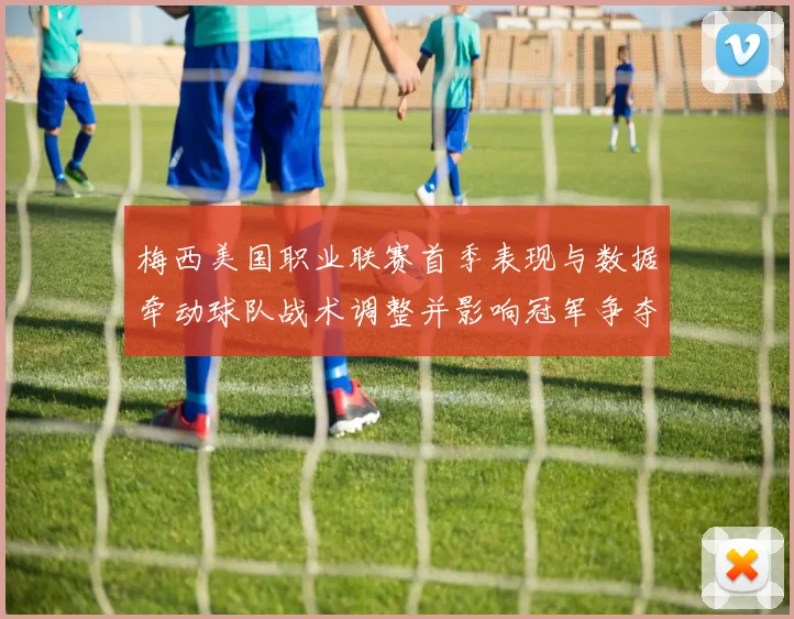 梅西美国职业联赛首季表现与数据牵动球队战术调整并影响冠军争夺