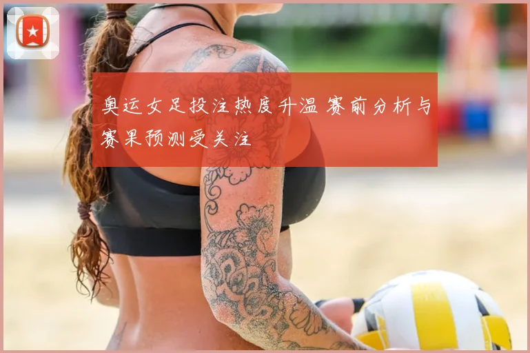 奥运女足投注热度升温 赛前分析与赛果预测受关注