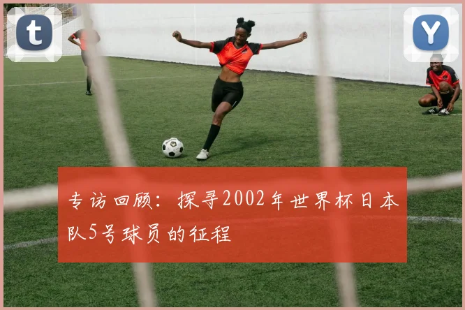 专访回顾:探寻2002年世界杯日本队5号球员的征程