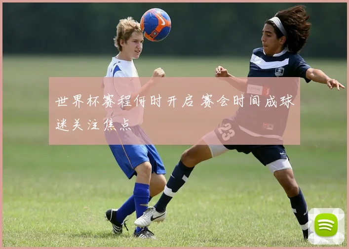 世界杯赛程何时开启 赛会时间成球迷关注焦点
