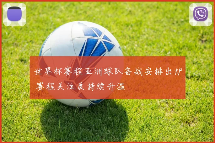 世界杯赛程亚洲球队备战安排出炉 赛程关注度持续升温