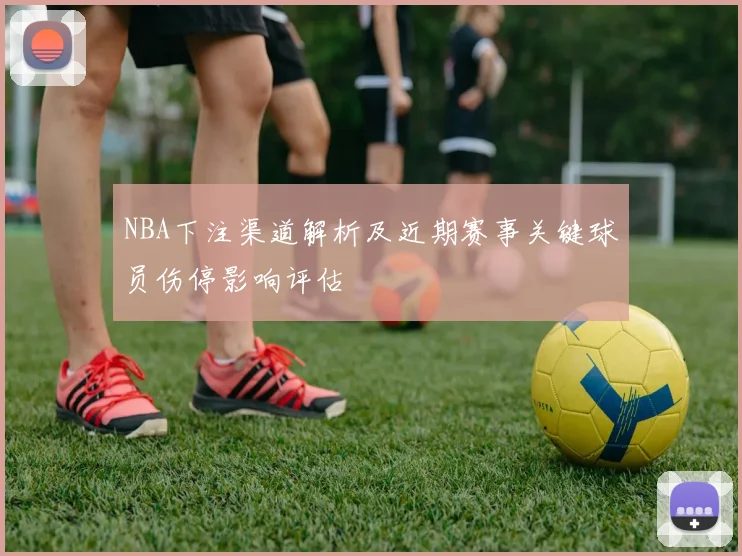 NBA下注渠道解析及近期赛事关键球员伤停影响评估