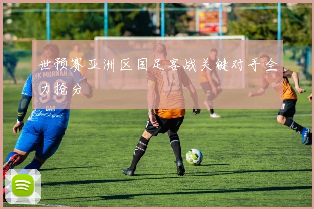世预赛亚洲区国足客战关键对手全力抢分