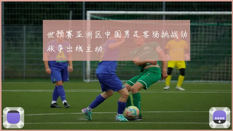 世预赛亚洲区中国男足客场挑战劲旅争出线主动