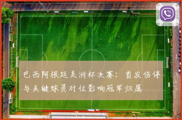 巴西阿根廷美洲杯决赛:首发伤停与关键球员对位影响冠军归属
