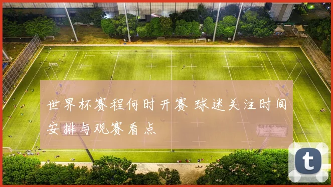世界杯赛程何时开赛 球迷关注时间安排与观赛看点