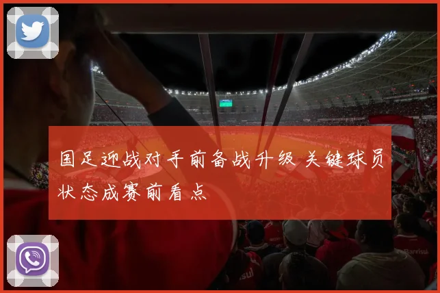 国足迎战对手前备战升级 关键球员状态成赛前看点