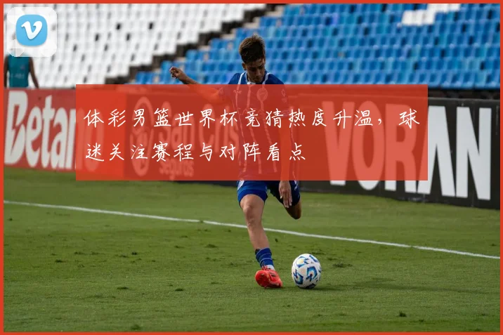 体彩男篮世界杯竞猜热度升温,球迷关注赛程与对阵看点