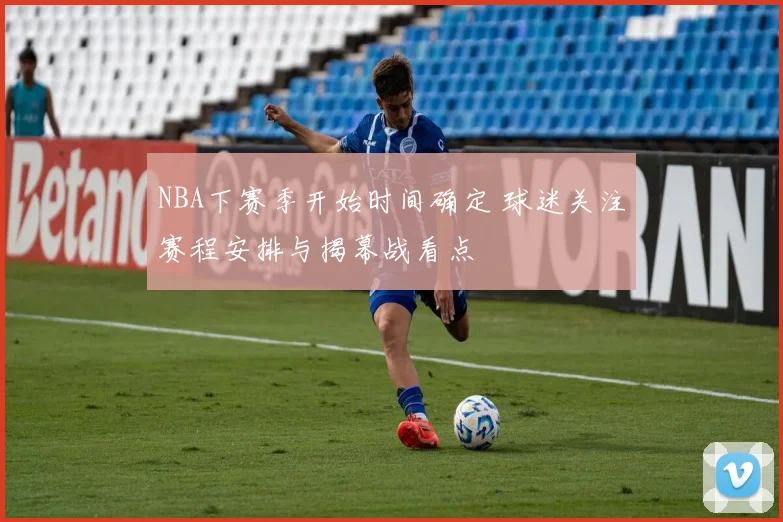 NBA下赛季开始时间确定 球迷关注赛程安排与揭幕战看点