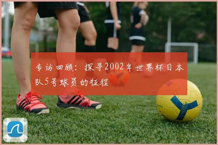 专访回顾:探寻2002年世界杯日本队5号球员的征程