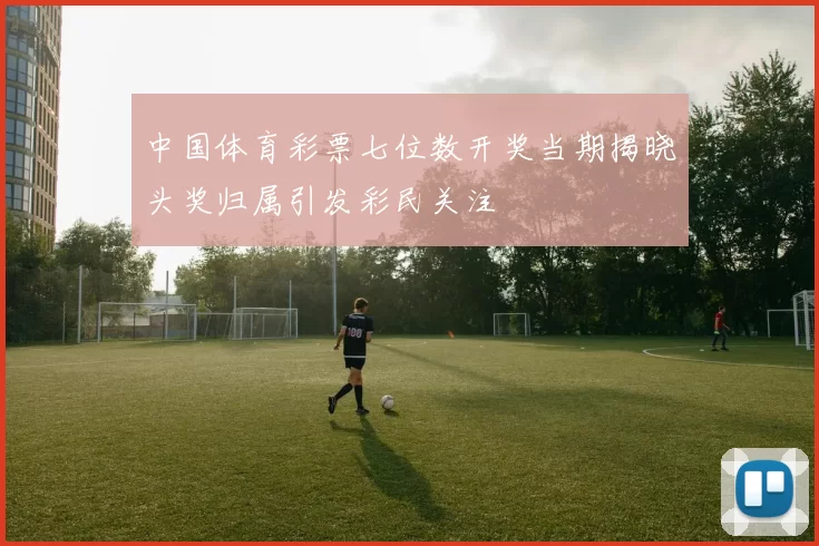 中国体育彩票七位数开奖当期揭晓头奖归属引发彩民关注