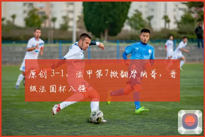 原创 3-1，法甲第7掀翻摩纳哥，晋级法国杯八强