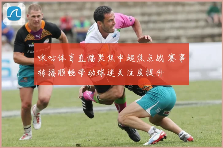 咪咕体育直播聚焦中超焦点战 赛事转播顺畅带动球迷关注度提升