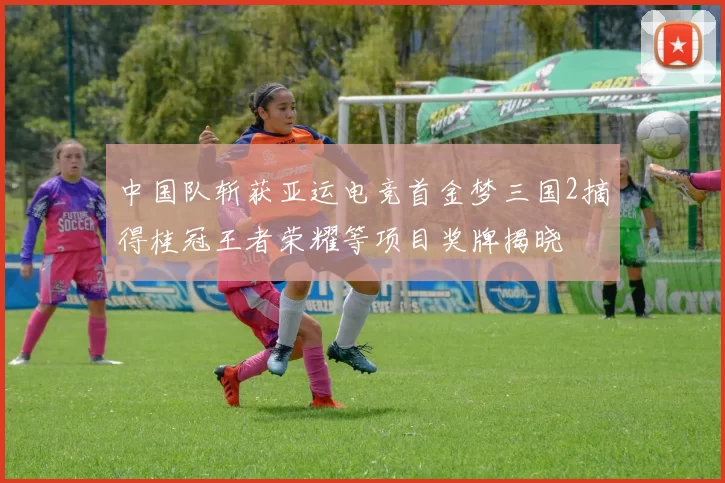 中国队斩获亚运电竞首金梦三国2摘得桂冠王者荣耀等项目奖牌揭晓