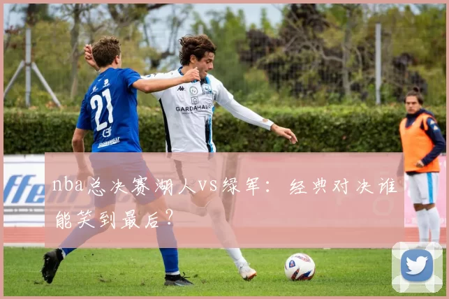 nba总决赛湖人vs绿军：经典对决谁能笑到最后？