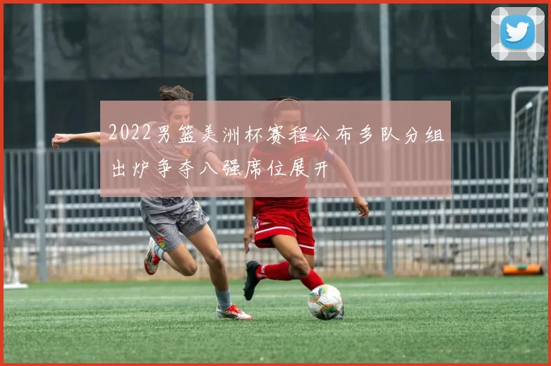 2022男篮美洲杯赛程公布多队分组出炉争夺八强席位展开