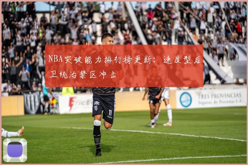 NBA突破能力排行榜更新:速度型后卫统治禁区冲击