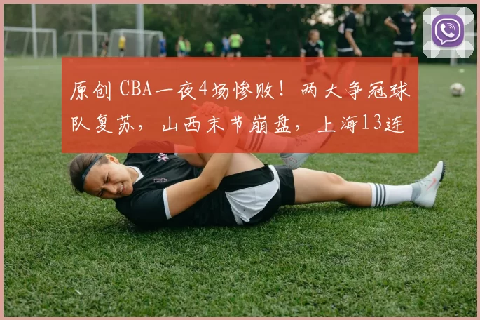 原创 CBA一夜4场惨败！两大争冠球队复苏，山西末节崩盘，上海13连胜
