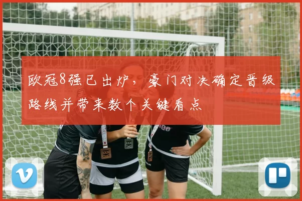 欧冠8强已出炉，豪门对决确定晋级路线并带来数个关键看点