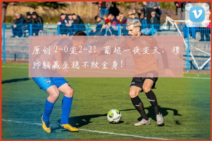 原创 2-0变2-2！葡超一夜变天，穆帅躺赢坐稳不败金身！