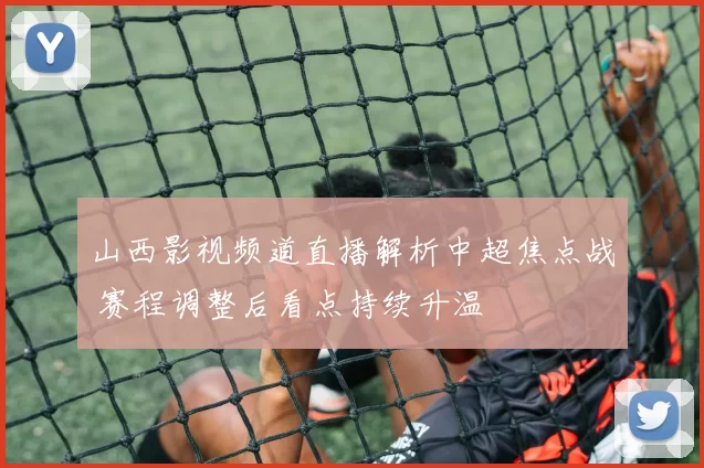 山西影视频道直播解析中超焦点战 赛程调整后看点持续升温