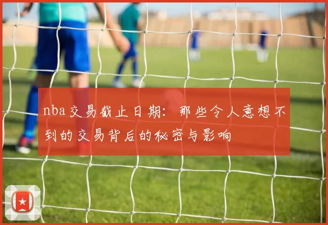 nba交易截止日期：那些令人意想不到的交易背后的秘密与影响