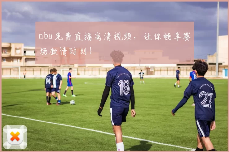 nba免费直播高清视频，让你畅享赛场激情时刻！