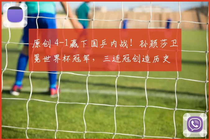 原创 4-1赢下国乒内战！孙颖莎卫冕世界杯冠军，三连冠创造历史