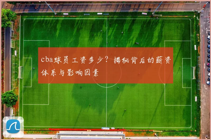cba球员工资多少？揭秘背后的薪资体系与影响因素