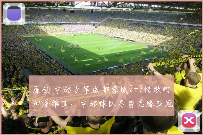 原创 中超季军成都蓉城2-3惜败町田泽维亚,中超球队尽皆无缘亚冠精英赛淘汰赛