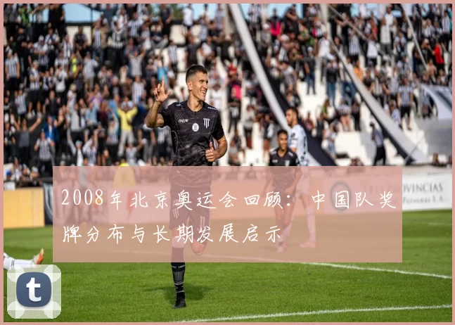 2008年北京奥运会回顾:中国队奖牌分布与长期发展启示