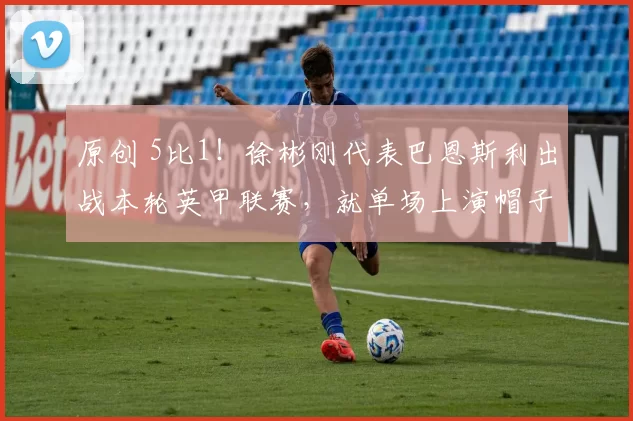 原创 5比1!徐彬刚代表巴恩斯利出战本轮英甲联赛,就单场上演帽子戏法