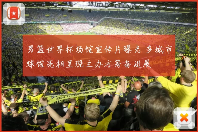 男篮世界杯场馆宣传片曝光 多城市球馆亮相呈现主办方筹备进展