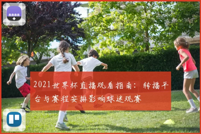 2021世界杯直播观看指南：转播平台与赛程安排影响球迷观赛