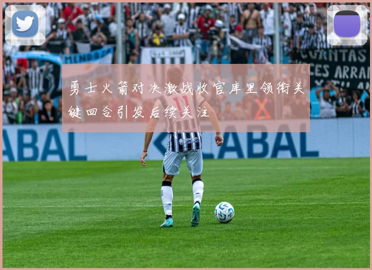 勇士火箭对决激战收官库里领衔关键回合引发后续关注