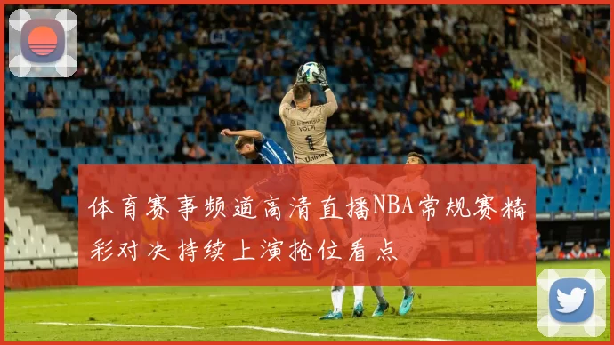体育赛事频道高清直播NBA常规赛精彩对决持续上演抢位看点