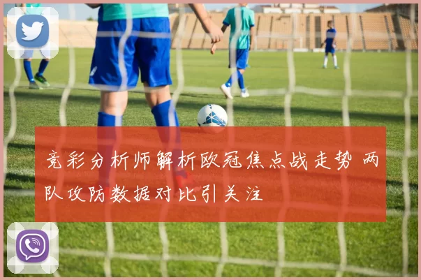 竞彩分析师解析欧冠焦点战走势 两队攻防数据对比引关注