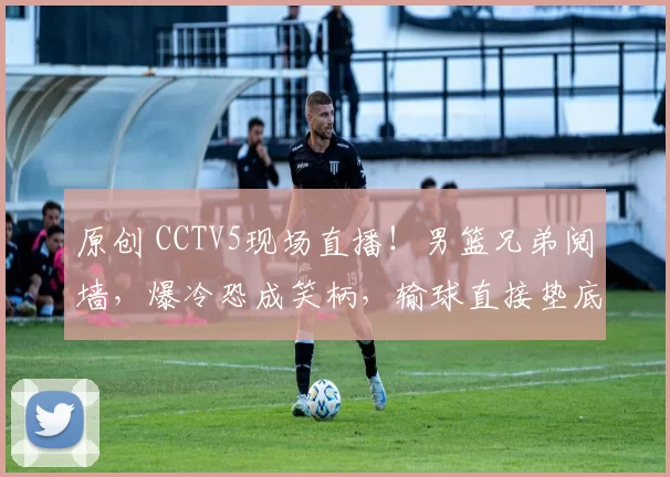 原创 CCTV5现场直播！男篮兄弟阋墙，爆冷恐成笑柄，输球直接垫底你敢信？
