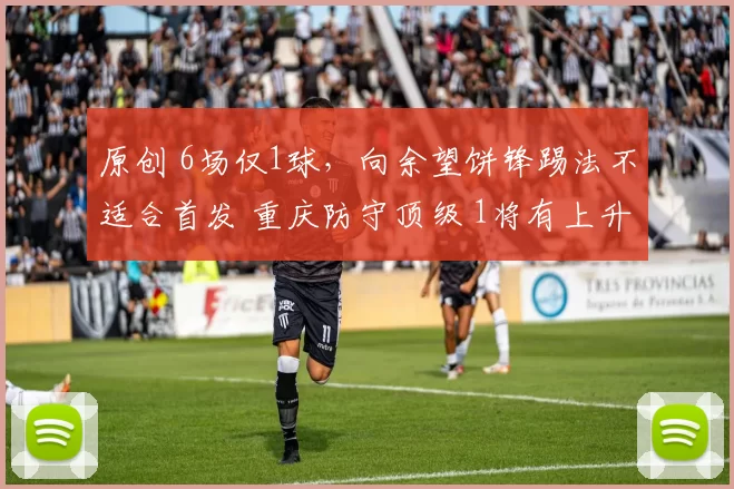 原创 6场仅1球，向余望饼锋踢法不适合首发 重庆防守顶级 1将有上升空间