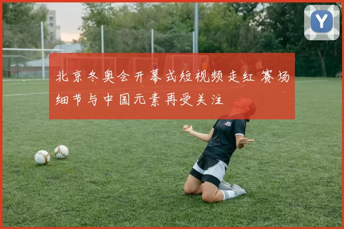 北京冬奥会开幕式短视频走红 赛场细节与中国元素再受关注