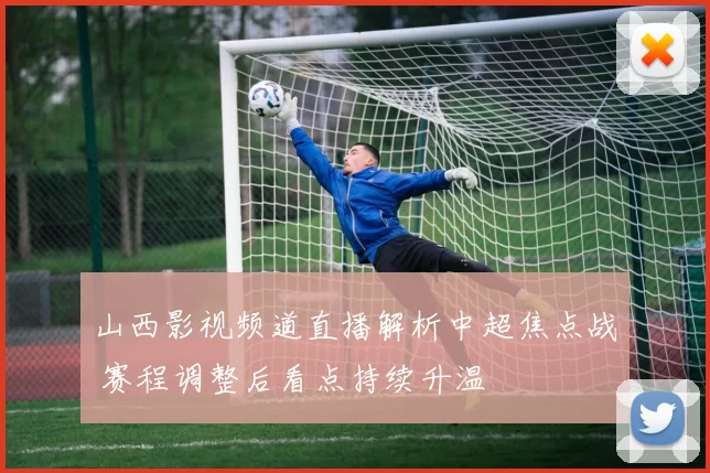 山西影视频道直播解析中超焦点战 赛程调整后看点持续升温