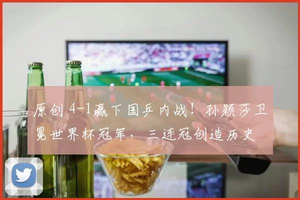 原创 4-1赢下国乒内战！孙颖莎卫冕世界杯冠军，三连冠创造历史