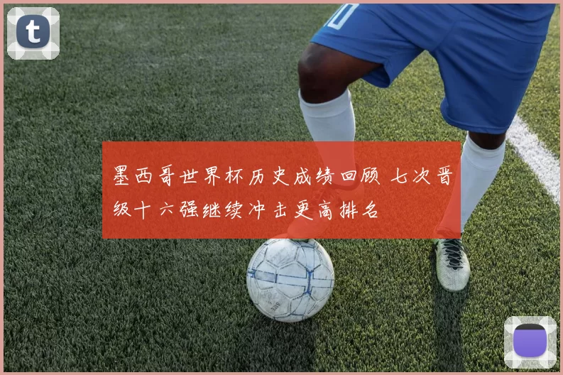 墨西哥世界杯历史成绩回顾 七次晋级十六强继续冲击更高排名